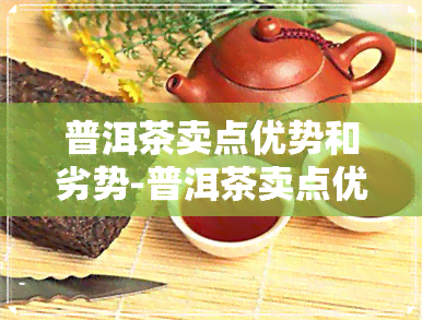 普洱茶卖点优势和劣势-普洱茶卖点优势和劣势分析