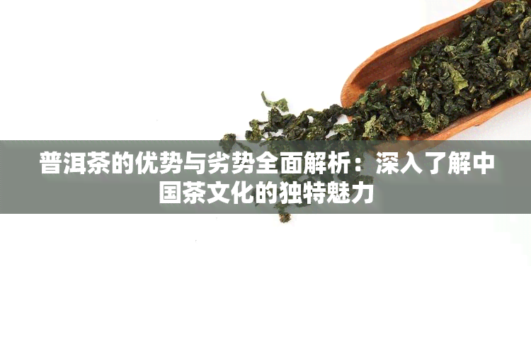 普洱茶的优势与劣势全面解析：深入了解中国茶文化的独特魅力