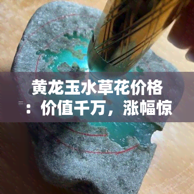 黄龙玉水草花价格：价值千万，涨幅惊人！