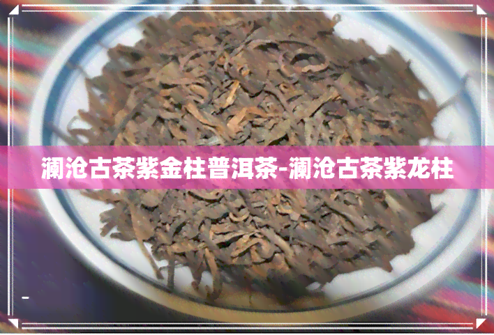 澜沧古茶紫金柱普洱茶-澜沧古茶紫龙柱