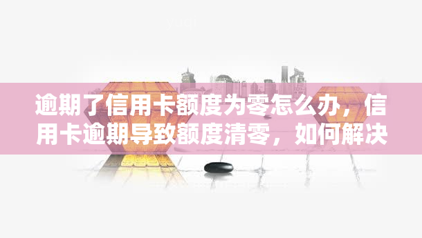 逾期了信用卡额度为零怎么办，信用卡逾期导致额度清零，如何解决？