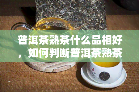 普洱茶熟茶什么品相好，如何判断普洱茶熟茶的品相好坏？