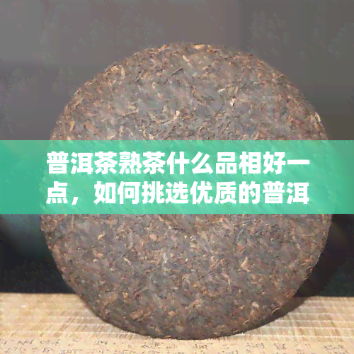 普洱茶熟茶什么品相好一点，如何挑选优质的普洱茶熟茶：品相指南