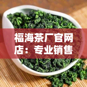 福海茶厂官网店：专业销售，优质茶叶，欢迎光临！