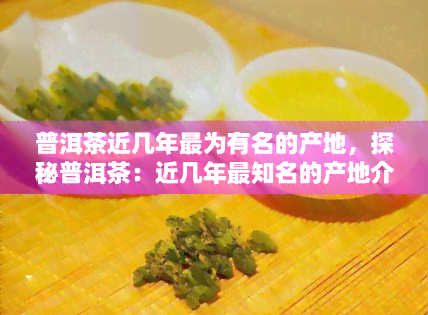 普洱茶近几年最为有名的产地，探秘普洱茶：近几年最知名的产地介绍