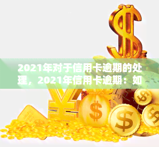 2021年对于信用卡逾期的处理，2021年信用卡逾期：如何正确处理和避免后果