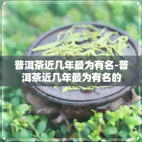 普洱茶近几年最为有名-普洱茶近几年最为有名的