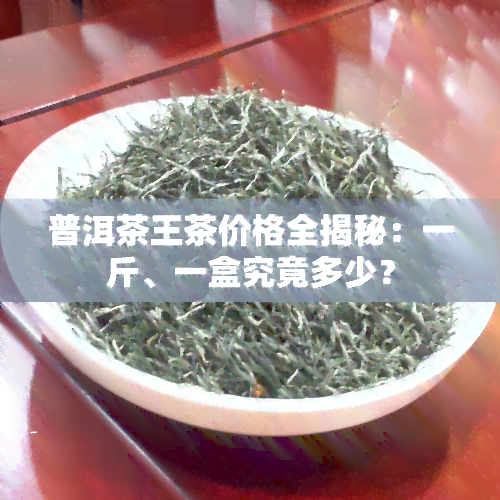 普洱茶王茶价格全揭秘：一斤、一盒究竟多少？