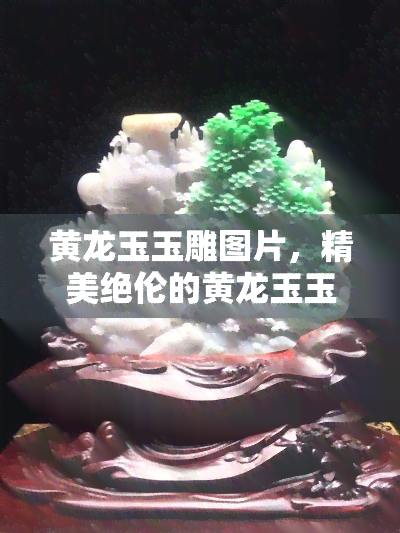 黄龙玉玉雕图片，精美绝伦的黄龙玉玉雕图片，让你一饱眼福！