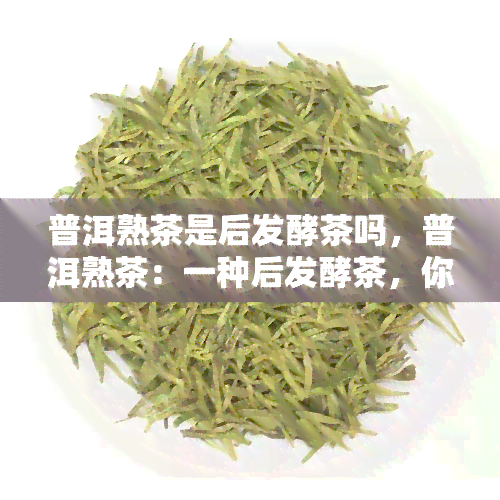 普洱熟茶是后发酵茶吗，普洱熟茶：一种后发酵茶，你了解吗？