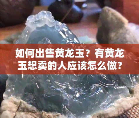 如何出售黄龙玉？有黄龙玉想卖的人应该怎么做？