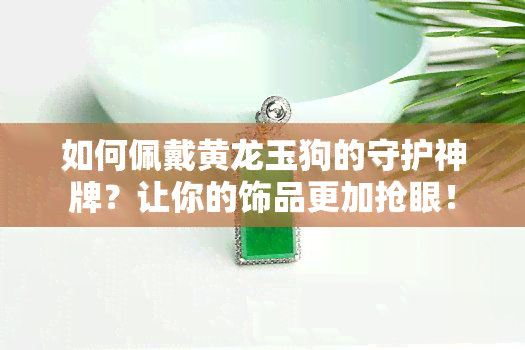 如何佩戴黄龙玉狗的守护神牌？让你的饰品更加抢眼！