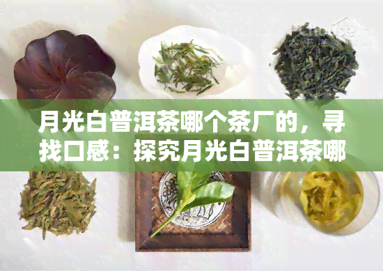 月光白普洱茶哪个茶厂的，寻找口感：探究月光白普洱茶哪个茶厂的品质更优