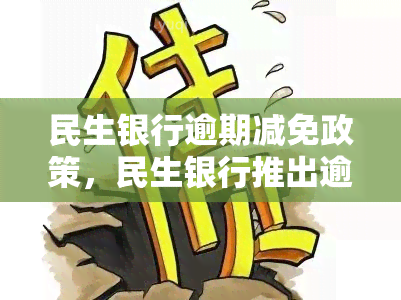 民生银行逾期减免政策，民生银行推出逾期减免政策，缓解客户还款压力