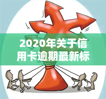 2020年关于信用卡逾期最新标准，解读2020年信用卡逾期最新标准