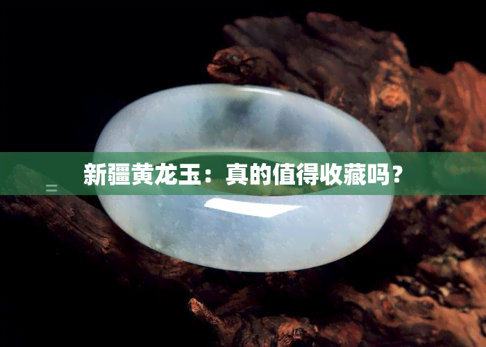 新疆黄龙玉：真的值得收藏吗？