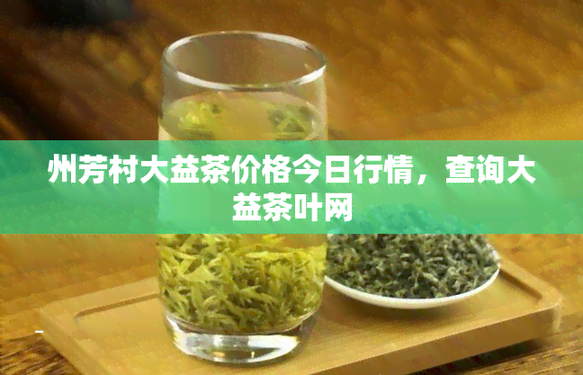 州芳村大益茶价格今日行情，查询大益茶叶网