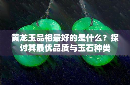 黄龙玉品相更好的是什么？探讨其更优品质与玉石种类