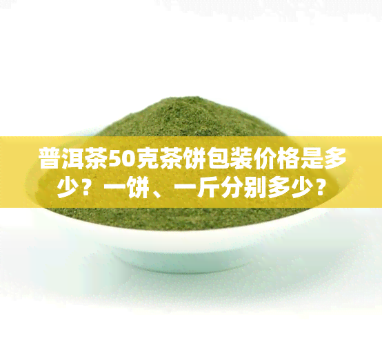 普洱茶50克茶饼包装价格是多少？一饼、一斤分别多少？