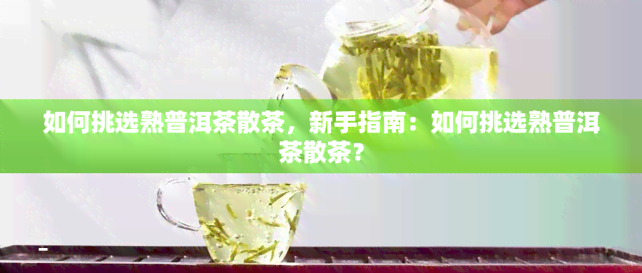 如何挑选熟普洱茶散茶，新手指南：如何挑选熟普洱茶散茶？