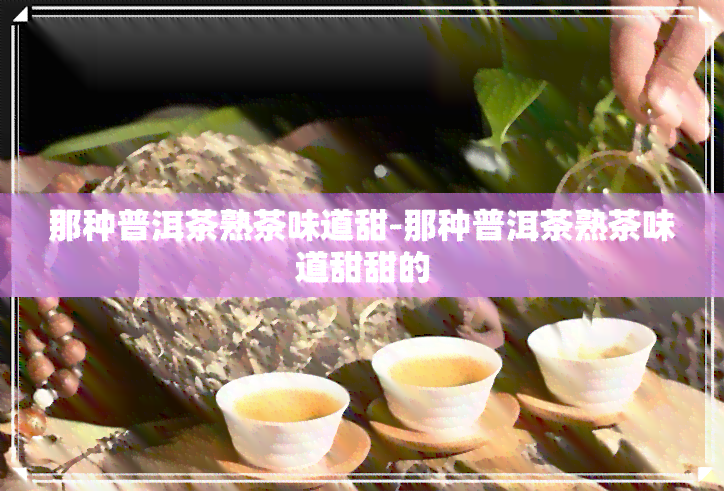 那种普洱茶熟茶味道甜-那种普洱茶熟茶味道甜甜的