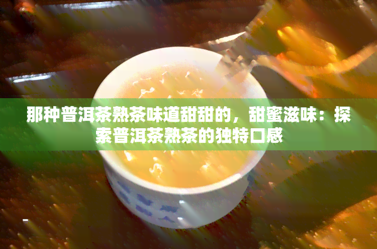 那种普洱茶熟茶味道甜甜的，甜蜜滋味：探索普洱茶熟茶的独特口感