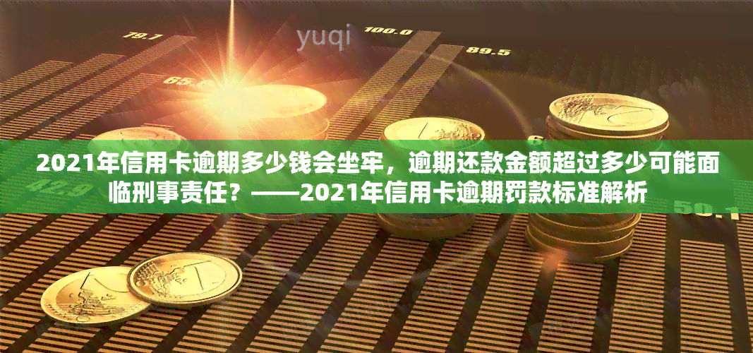 2021年信用卡逾期多少钱会坐牢，逾期还款金额超过多少可能面临刑事责任？——2021年信用卡逾期罚款标准解析