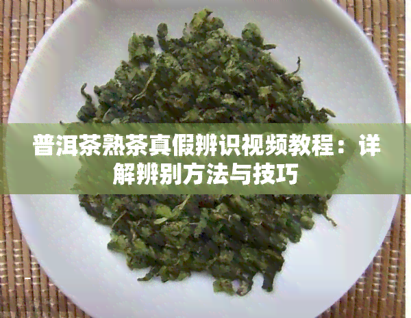 普洱茶熟茶真假辨识视频教程：详解辨别方法与技巧