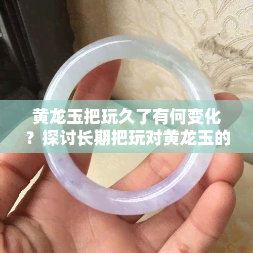 黄龙玉把玩久了有何变化？探讨长期把玩对黄龙玉的影响