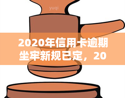 2020年信用卡逾期坐牢新规已定，2020年起，信用卡逾期将面临何种法律后果？新规解读！