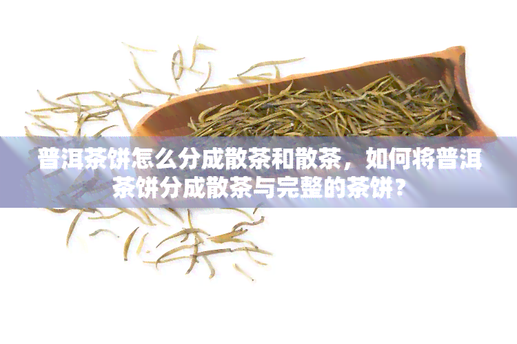 普洱茶饼怎么分成散茶和散茶，如何将普洱茶饼分成散茶与完整的茶饼？