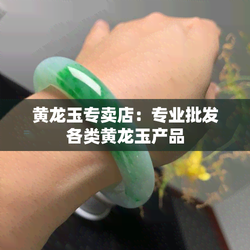 黄龙玉专卖店：专业批发各类黄龙玉产品