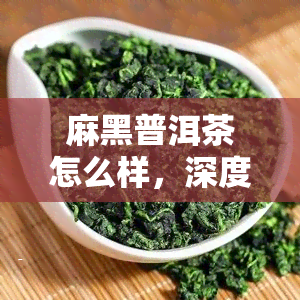 麻黑普洱茶怎么样，深度解析：麻黑普洱茶的品质特点与口感表现