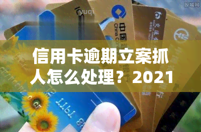 信用卡逾期立案抓人怎么处理？2021年新标准解析