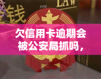 欠信用卡逾期会被公安局抓吗，逾期未还信用卡是否会被公安局抓？