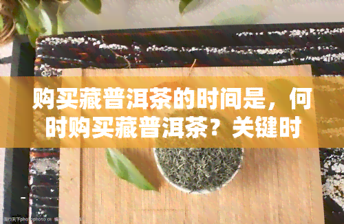 购买藏普洱茶的时间是，何时购买藏普洱茶？关键时机揭秘！