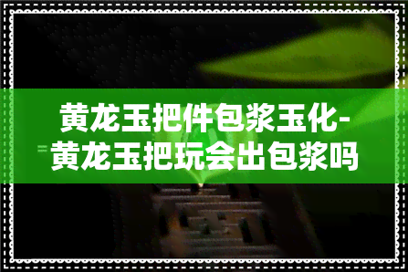 黄龙玉把件包浆玉化-黄龙玉把玩会出包浆吗