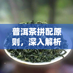 普洱茶拼配原则，深入解析：普洱茶拼配原则