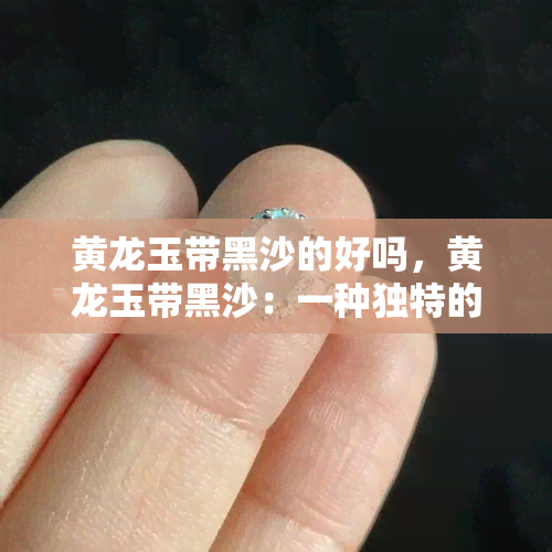 黄龙玉带黑沙的好吗，黄龙玉带黑沙：一种独特的美？