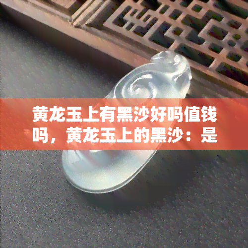 黄龙玉上有黑沙好吗值钱吗，黄龙玉上的黑沙：是好还是坏？对价值有何影响？