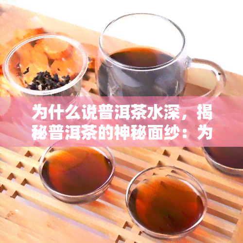 为什么说普洱茶水深，揭秘普洱茶的神秘面纱：为何有人称其为“水深”？