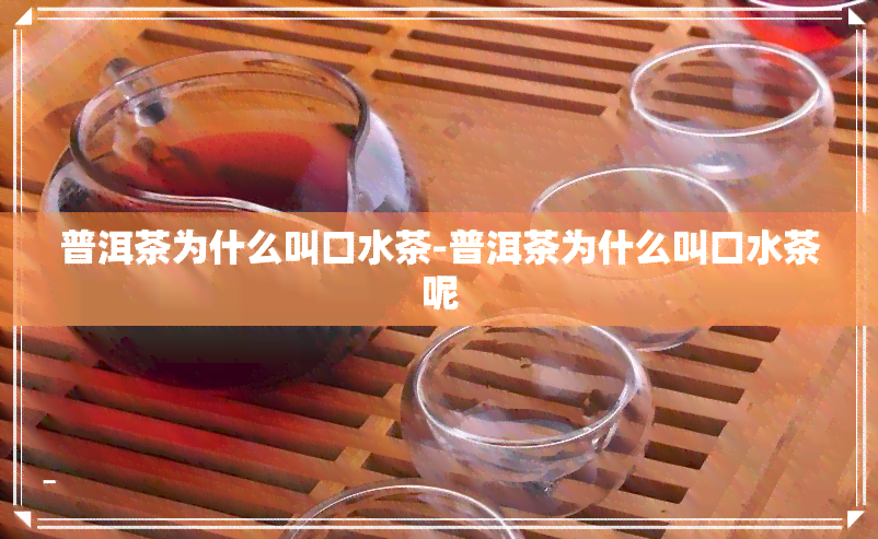 普洱茶为什么叫口水茶-普洱茶为什么叫口水茶呢