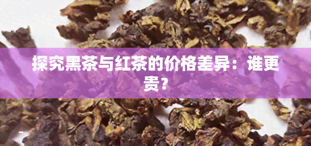 探究黑茶与红茶的价格差异：谁更贵？