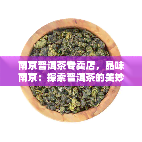 南京普洱茶专卖店，品味南京：探索普洱茶的美妙世界——南京普洱茶专卖店