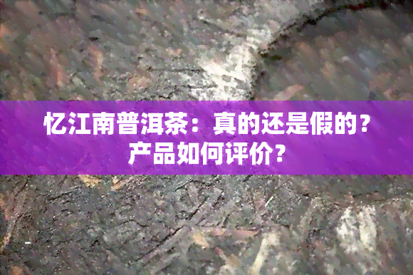 忆江南普洱茶：真的还是假的？产品如何评价？