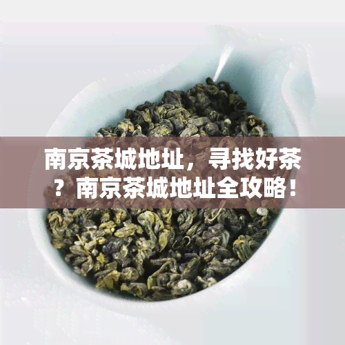 南京茶城地址，寻找好茶？南京茶城地址全攻略！