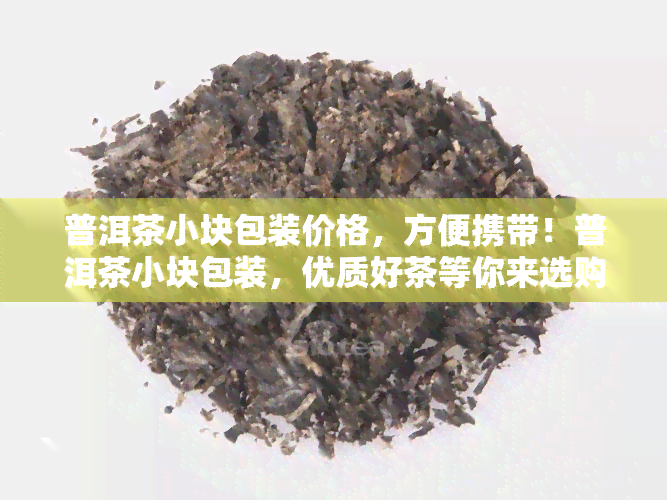 普洱茶小块包装价格，方便携带！普洱茶小块包装，优质好茶等你来选购！