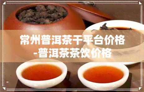 常州普洱茶干平台价格-普洱茶茶饮价格