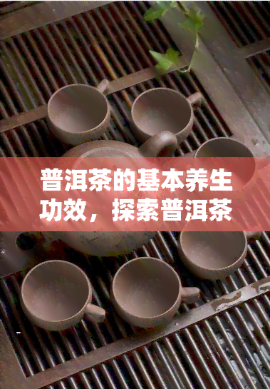 普洱茶的基本养生功效，探索普洱茶的神奇养生功效