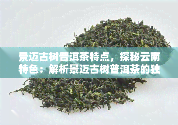 景迈古树普洱茶特点，探秘云南特色：解析景迈古树普洱茶的独特魅力与特点